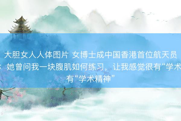 大胆女人人体图片 女博士成中国香港首位航天员 好友：她曾问我一块腹肌如何练习，让我感觉很有“学术精神”