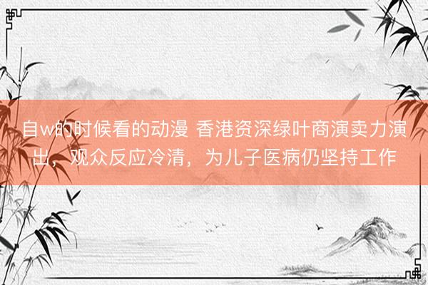 自w的时候看的动漫 香港资深绿叶商演卖力演出，观众反应冷清，为儿子医病仍坚持工作