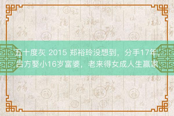 五十度灰 2015 郑裕玲没想到，分手17年，吕方娶小16岁富婆，老来得女成人生赢家