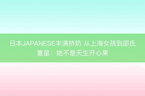 日本JAPANESE丰满挤奶 从上海女孩到邵氏童星：她不是天生开心果