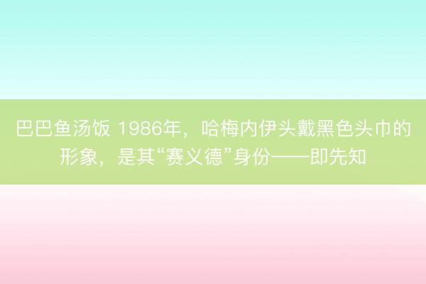 巴巴鱼汤饭 1986年，哈梅内伊头戴黑色头巾的形象，是其“赛义德”身份——即先知