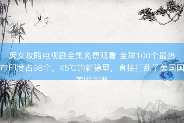 庶女攻略电视剧全集免费观看 全球100个最热城市印度占98个。45℃的新德里,直接打乱了美国国务