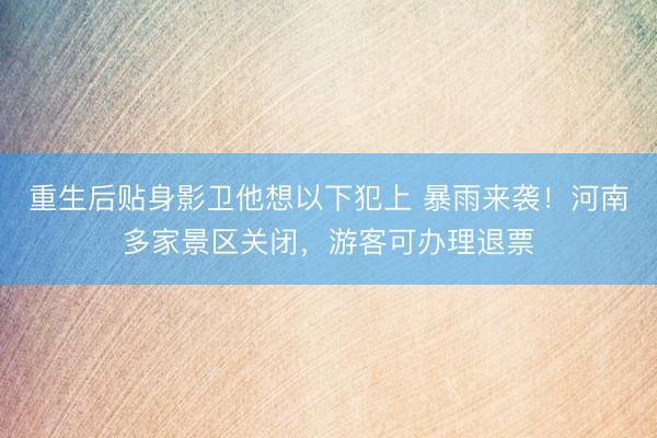 重生后贴身影卫他想以下犯上 暴雨来袭！河南多家景区关闭，游客可办理退票