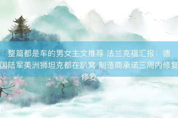 整篇都是车的男女主文推荐 法兰克福汇报：德国陆军美洲狮坦克都在趴窝 制造商承诺三周内修复