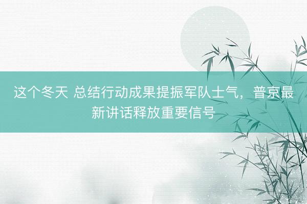 这个冬天 总结行动成果提振军队士气，普京最新讲话释放重要信号