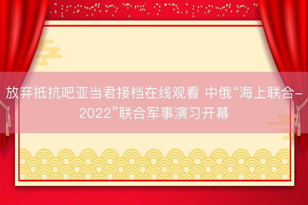 放弃抵抗吧亚当君接档在线观看 中俄“海上联合-2022”联合军事演习开幕