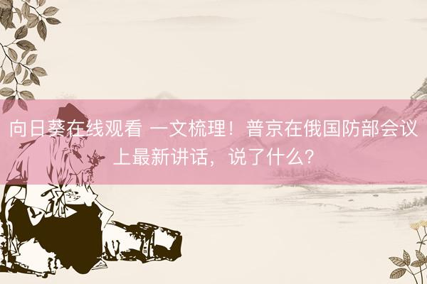 向日葵在线观看 一文梳理!普京在俄国防部会议上最新讲话,说了什么?