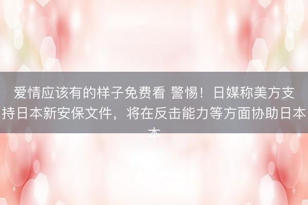 爱情应该有的样子免费看 警惕！日媒称美方支持日本新安保文件，将在反击能力等方面协助日本