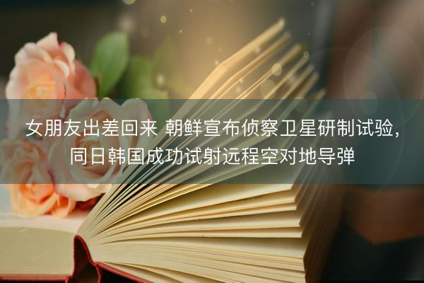 女朋友出差回来 朝鲜宣布侦察卫星研制试验，同日韩国成功试射远程空对地导弹