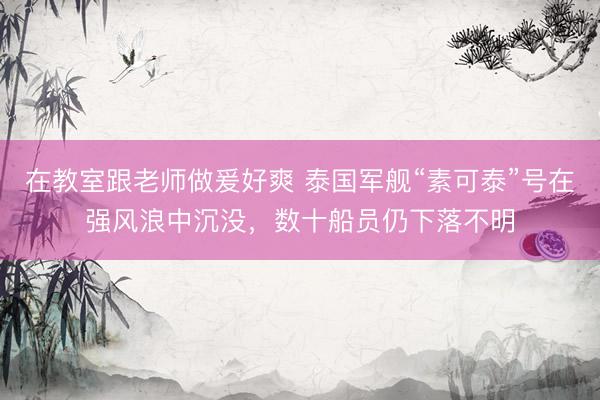 在教室跟老师做爰好爽 泰国军舰“素可泰”号在强风浪中沉没，数十船员仍下落不明