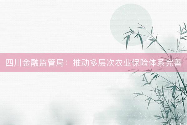 四川金融监管局：推动多层次农业保险体系完善