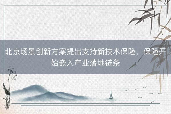 北京场景创新方案提出支持新技术保险，保险开始嵌入产业落地链条