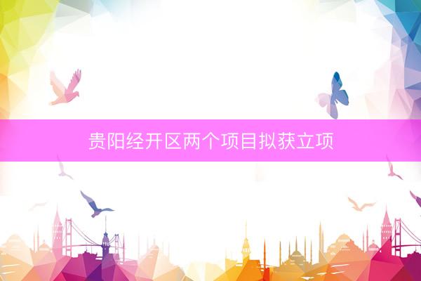 贵阳经开区两个项目拟获立项