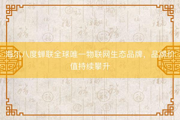 海尔八度蝉联全球唯一物联网生态品牌，品牌价值持续攀升