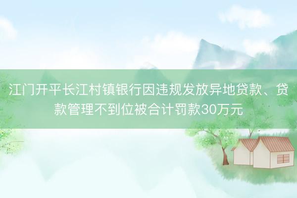 江门开平长江村镇银行因违规发放异地贷款、贷款管理不到位被合计罚款30万元
