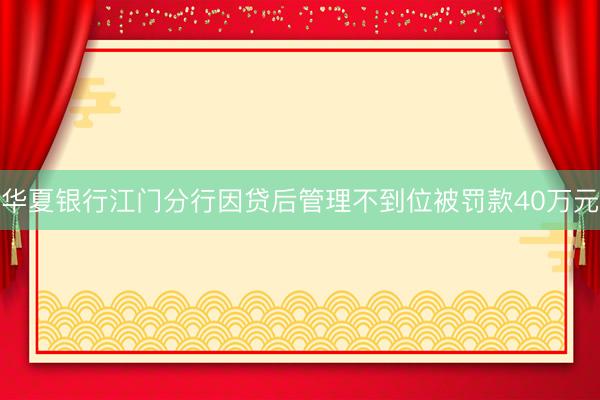 华夏银行江门分行因贷后管理不到位被罚款40万元