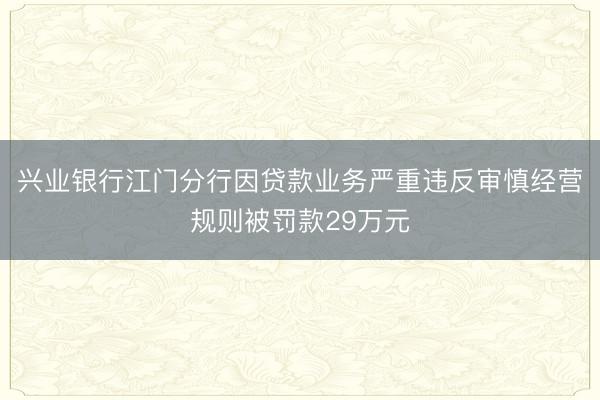兴业银行江门分行因贷款业务严重违反审慎经营规则被罚款29万元