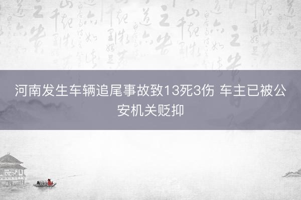 河南发生车辆追尾事故致13死3伤 车主已被公安机关贬抑