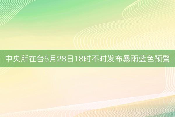 中央所在台5月28日18时不时发布暴雨蓝色预警