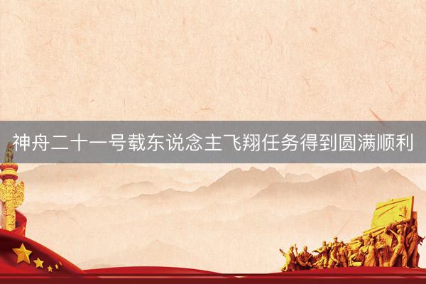 神舟二十一号载东说念主飞翔任务得到圆满顺利