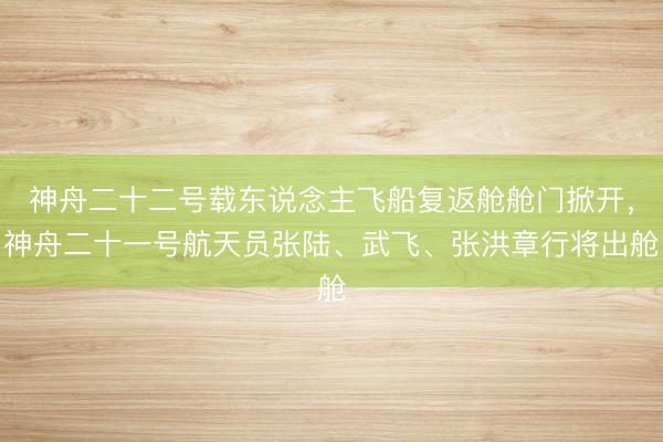 神舟二十二号载东说念主飞船复返舱舱门掀开，神舟二十一号航天员张陆、武飞、张洪章行将出舱