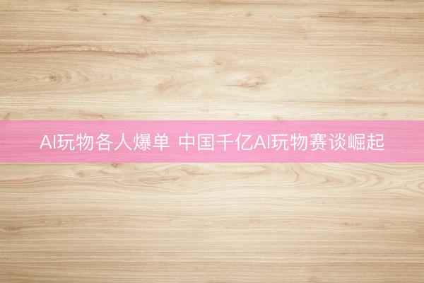 AI玩物各人爆单 中国千亿AI玩物赛谈崛起