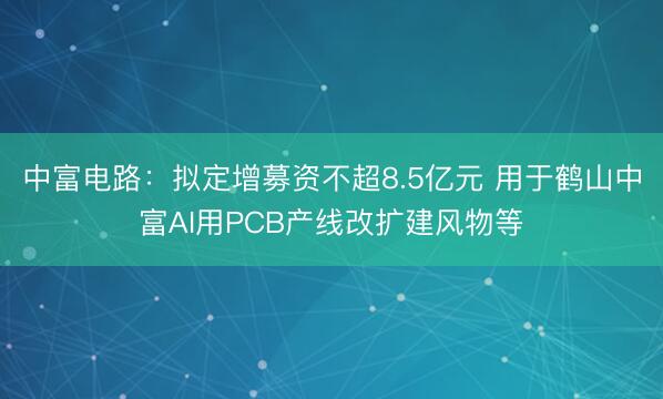 中富电路：拟定增募资不超8.5亿元 用于鹤山中富AI用PCB产线改扩建风物等