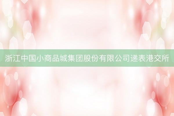 浙江中国小商品城集团股份有限公司递表港交所