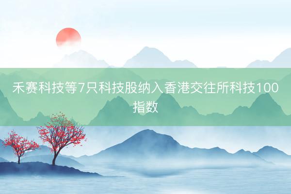 禾赛科技等7只科技股纳入香港交往所科技100指数