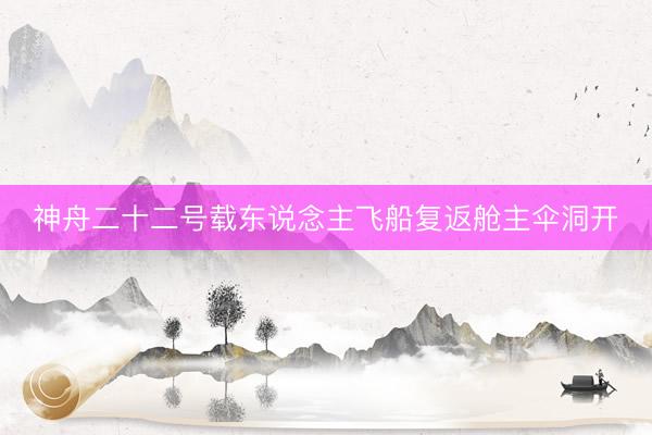 神舟二十二号载东说念主飞船复返舱主伞洞开