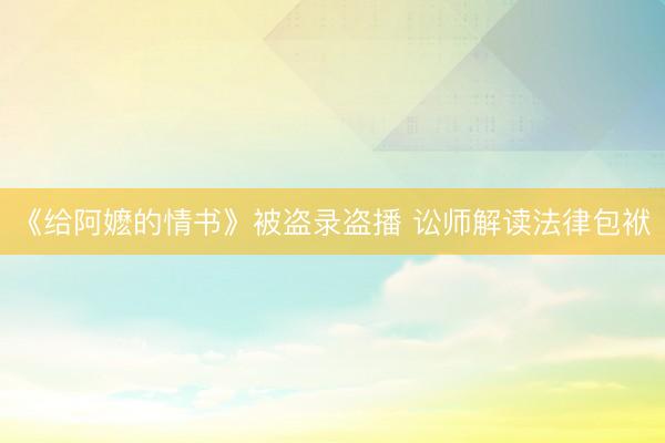 《给阿嬷的情书》被盗录盗播 讼师解读法律包袱