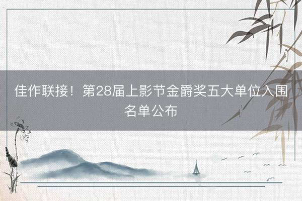 佳作联接！第28届上影节金爵奖五大单位入围名单公布