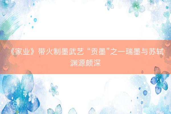 《家业》带火制墨武艺 “贡墨”之一瑞墨与苏轼渊源颇深