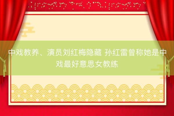 中戏教养、演员刘红梅隐藏 孙红雷曾称她是中戏最好意思女教练