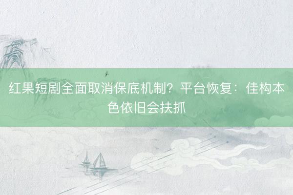 红果短剧全面取消保底机制？平台恢复：佳构本色依旧会扶抓