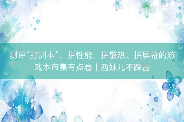测评“打洲本”，拼性能、拼散热、拼屏幕的游戏本市集有点卷丨西妹儿不踩雷