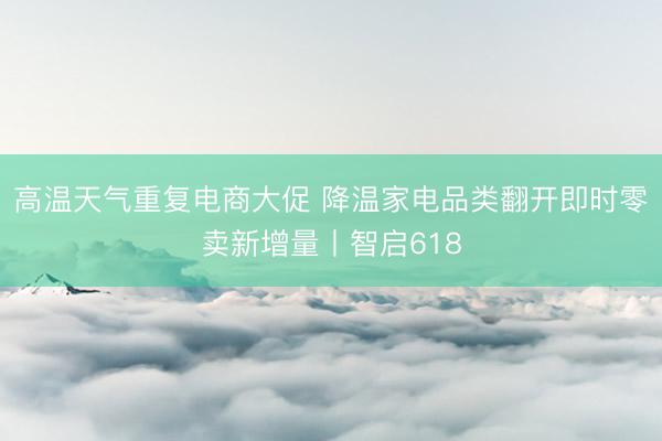 高温天气重复电商大促 降温家电品类翻开即时零卖新增量丨智启618
