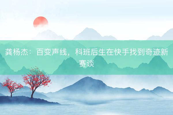 龚杨杰：百变声线，科班后生在快手找到奇迹新赛谈