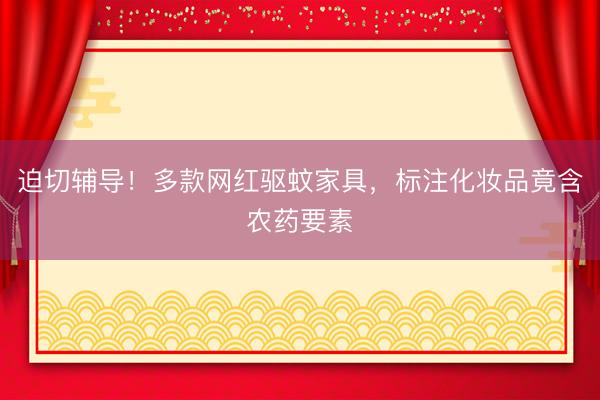 迫切辅导！多款网红驱蚊家具，标注化妆品竟含农药要素