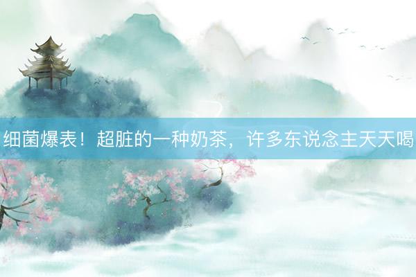 细菌爆表！超脏的一种奶茶，许多东说念主天天喝
