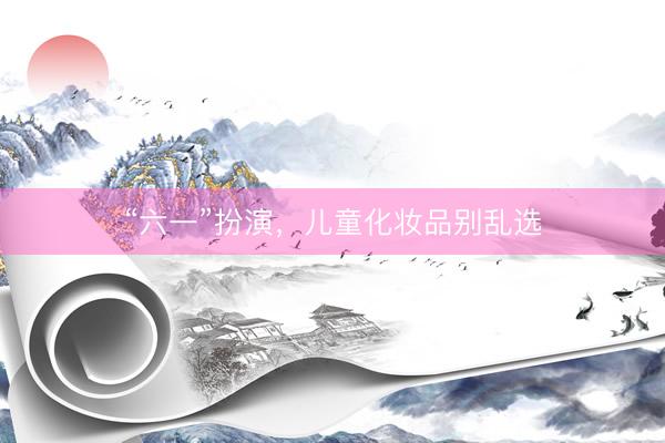 “六一”扮演，儿童化妆品别乱选