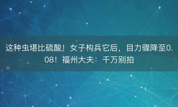 这种虫堪比硫酸！女子构兵它后，目力骤降至0.08！福州大夫：千万别拍