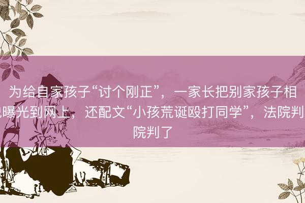 为给自家孩子“讨个刚正”，一家长把别家孩子相貌曝光到网上，还配文“小孩荒诞殴打同学”，法院判了