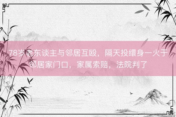 78岁老东谈主与邻居互殴，隔天投缳身一火于邻居家门口，家属索赔，法院判了