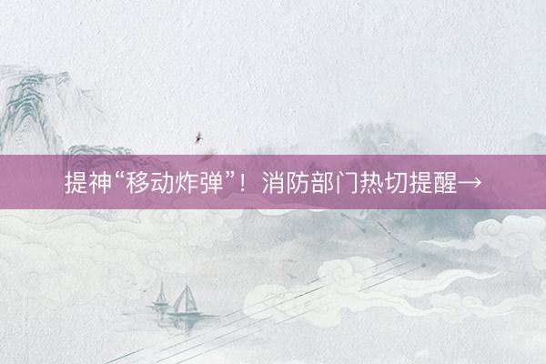 提神“移动炸弹”！消防部门热切提醒→