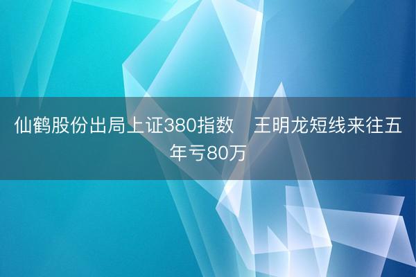 仙鹤股份出局上证380指数 王明龙短线来往五年亏80万