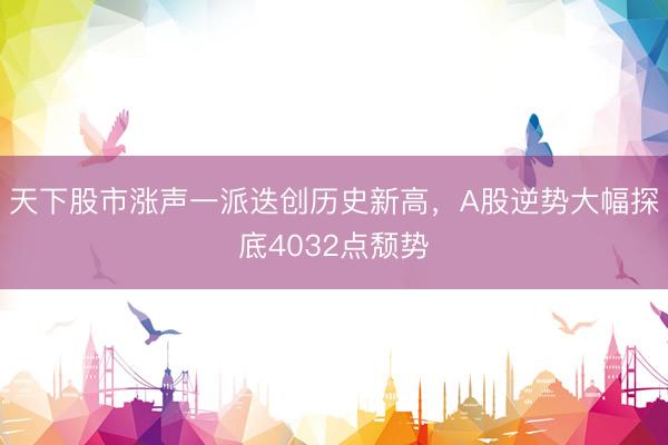 天下股市涨声一派迭创历史新高，A股逆势大幅探底4032点颓势