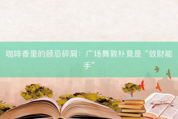 咖啡香里的顾忌碎屑：广场舞敦朴竟是 “敛财能手”