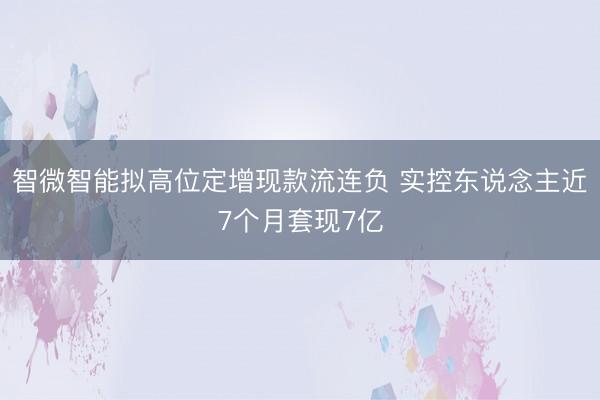 智微智能拟高位定增现款流连负 实控东说念主近7个月套现7亿