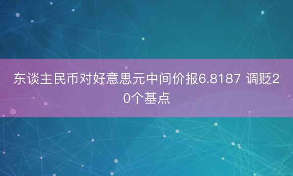 东谈主民币对好意思元中间价报6.8187 调贬20个基点